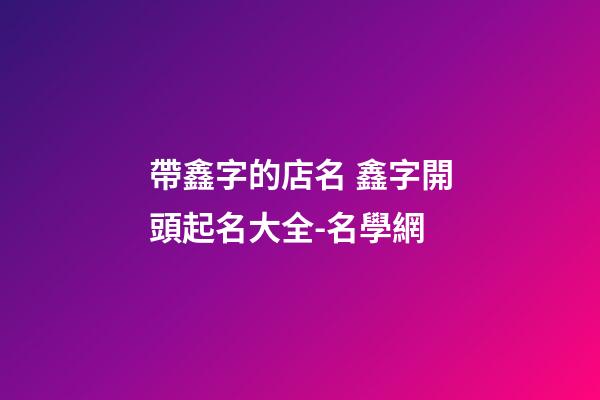帶鑫字的店名 鑫字開頭起名大全-名學網-第1張-店鋪起名-玄機派